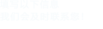 填寫(xiě)以下信息，我們會(huì)及時(shí)聯(lián)系您！
